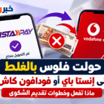 حولت فلوس بالغلط على إنستا باي أو فودافون كاش؟.. ماذا تفعل وخطوات تقديم الشكوى