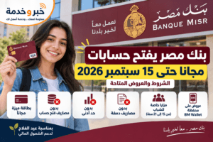 بنك مصر يفتح حسابات مجانًا حتى 15 سبتمبر 2026.. الشروط والعروض