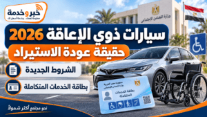 سيارات ذوي الإعاقة 2026.. حقيقة عودة الاستيراد والشروط وبطاقة الخدمات المتكاملة