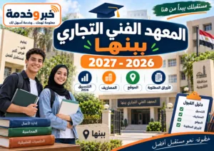 المعهد الفني التجاري ببنها 2026-2027.. التنسيق والمصاريف والموقع والأوراق المطلوبة