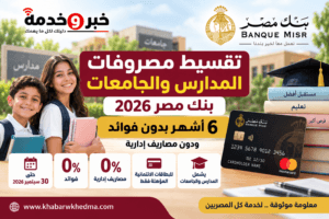 تقسيط مصروفات المدارس والجامعات بنك مصر 2026.. 6 أشهر بدون فوائد